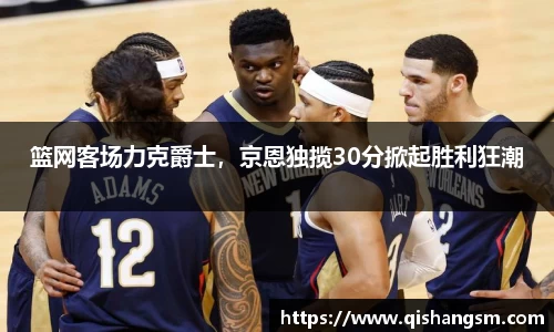 篮网客场力克爵士，京恩独揽30分掀起胜利狂潮