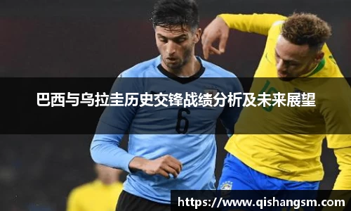 巴西与乌拉圭历史交锋战绩分析及未来展望