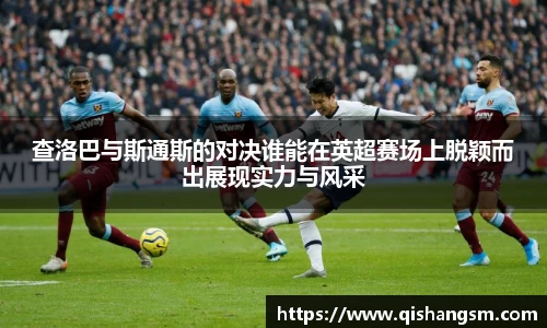 查洛巴与斯通斯的对决谁能在英超赛场上脱颖而出展现实力与风采