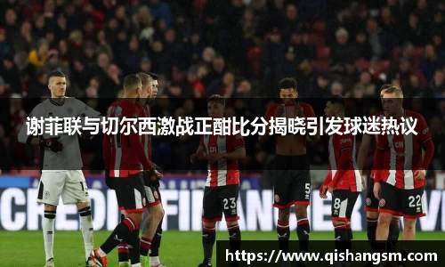 谢菲联与切尔西激战正酣比分揭晓引发球迷热议