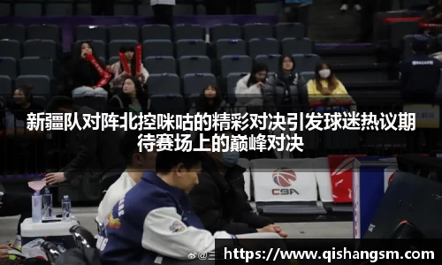 新疆队对阵北控咪咕的精彩对决引发球迷热议期待赛场上的巅峰对决
