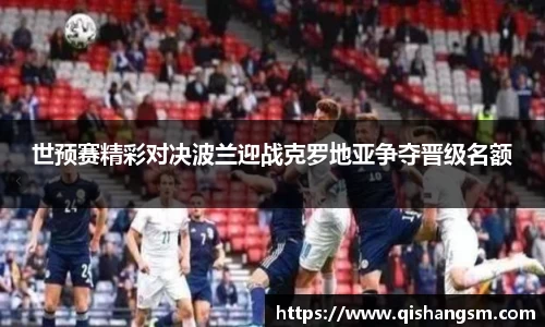 世预赛精彩对决波兰迎战克罗地亚争夺晋级名额