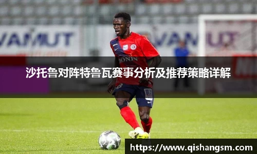 沙托鲁对阵特鲁瓦赛事分析及推荐策略详解