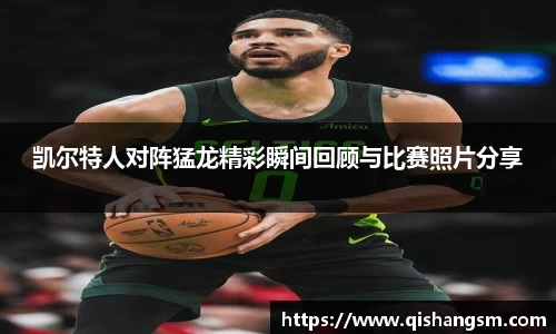 凯尔特人对阵猛龙精彩瞬间回顾与比赛照片分享