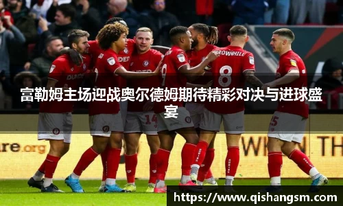 富勒姆主场迎战奥尔德姆期待精彩对决与进球盛宴