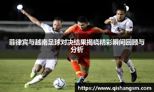 菲律宾与越南足球对决结果揭晓精彩瞬间回顾与分析