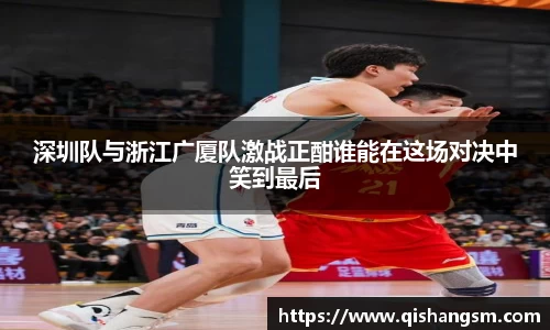深圳队与浙江广厦队激战正酣谁能在这场对决中笑到最后