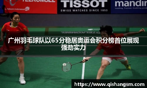 广州羽毛球队以65分稳居奥运会积分榜首位展现强劲实力