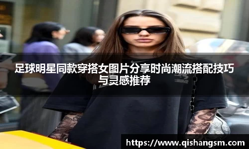 足球明星同款穿搭女图片分享时尚潮流搭配技巧与灵感推荐
