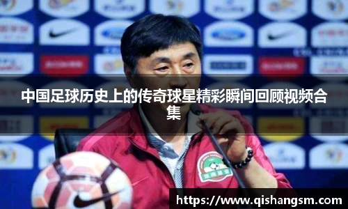 中国足球历史上的传奇球星精彩瞬间回顾视频合集